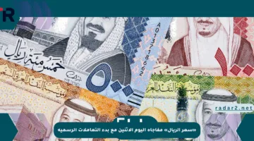 «سعر الريال» مفاجأة اليوم الاثنين مع بدء التعاملات الرسمية